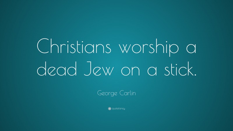 George Carlin Quote: “Christians worship a dead Jew on a stick.”