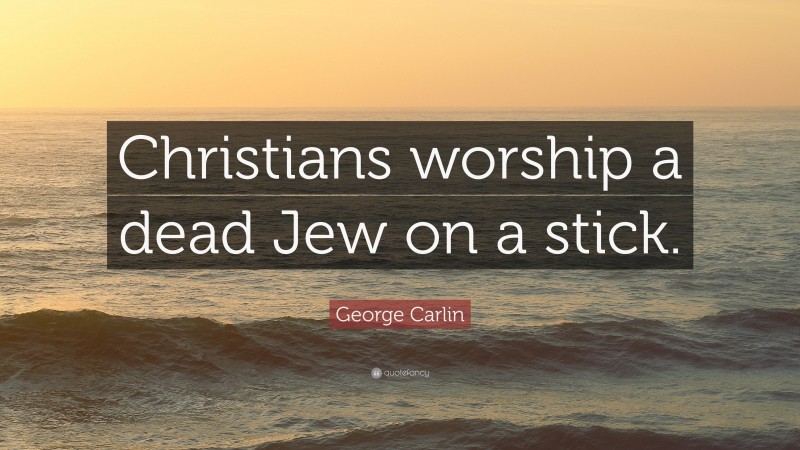 George Carlin Quote: “Christians worship a dead Jew on a stick.”