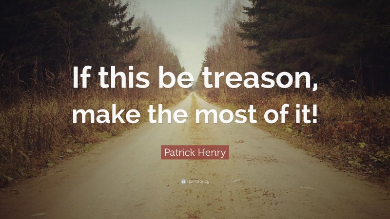 Patrick Henry Quote: “If this be treason, make the most of it!”