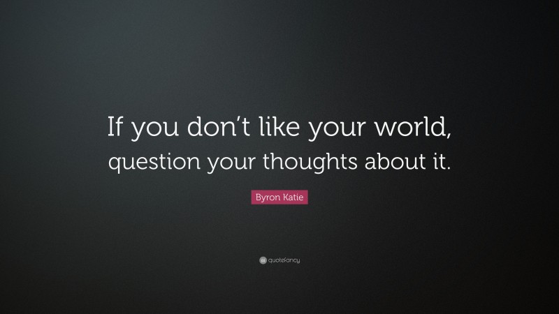 Byron Katie Quote: “If you don’t like your world, question your thoughts about it.”