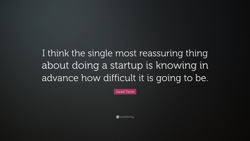 Jared Tame Quote: “I think the single most reassuring thing about doing a startup is knowing in advance how difficult it is going to be.”