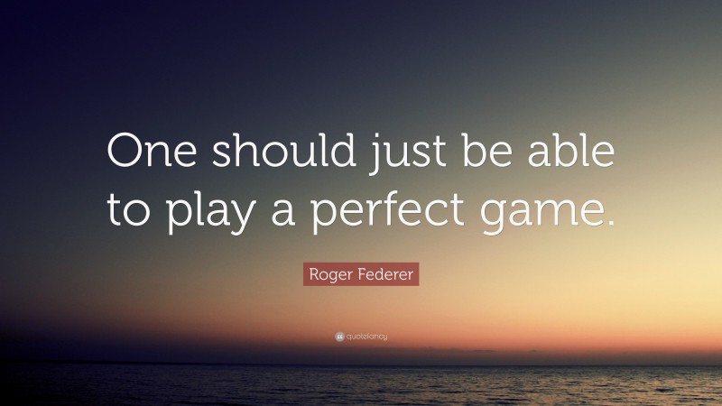 Roger Federer Quote: “One should just be able to play a perfect game.”