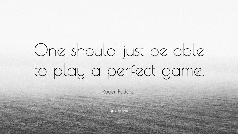 Roger Federer Quote: “One should just be able to play a perfect game.”