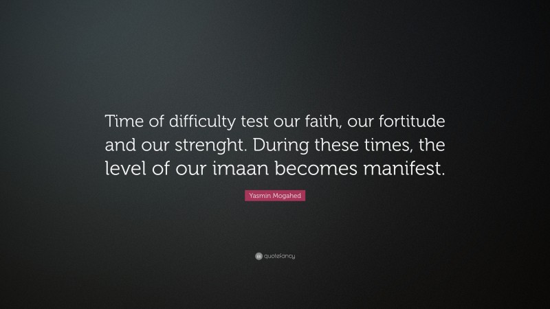 Yasmin Mogahed Quote: “Time of difficulty test our faith, our fortitude and our strenght. During these times, the level of our imaan becomes manifest.”
