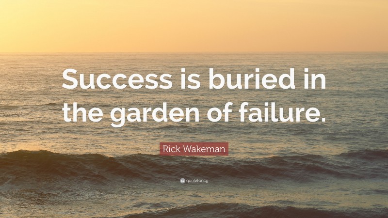 Rick Wakeman Quote: “Success is buried in the garden of failure.”