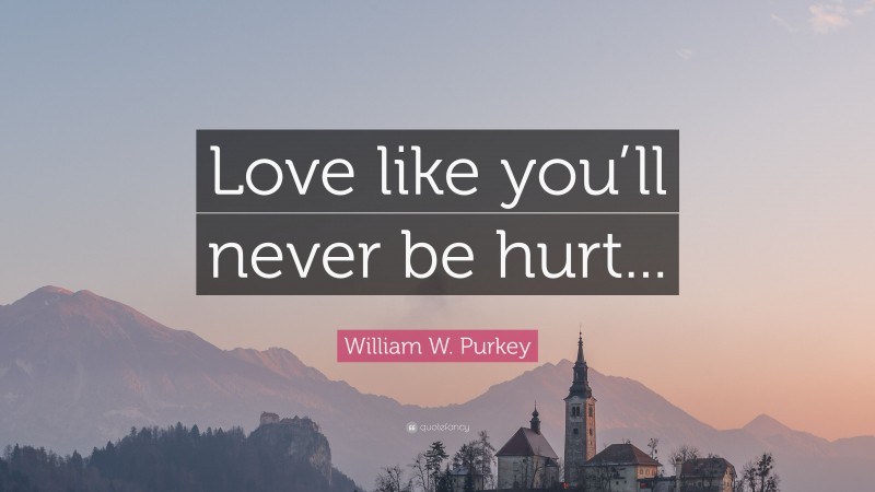 William W. Purkey Quote: “Love like you’ll never be hurt...”