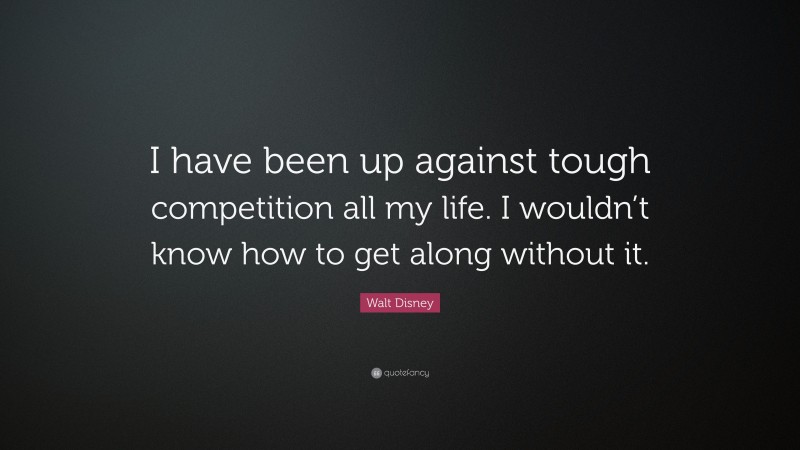 Walt Disney Quote: “I have been up against tough competition all my life. I wouldn’t know how to get along without it.”