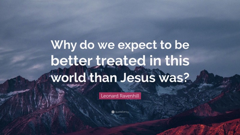 Leonard Ravenhill Quote: “Why do we expect to be better treated in this world than Jesus was?”