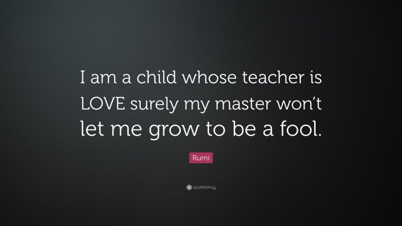 Rumi Quote: “I am a child whose teacher is LOVE surely my master won’t let me grow to be a fool.”