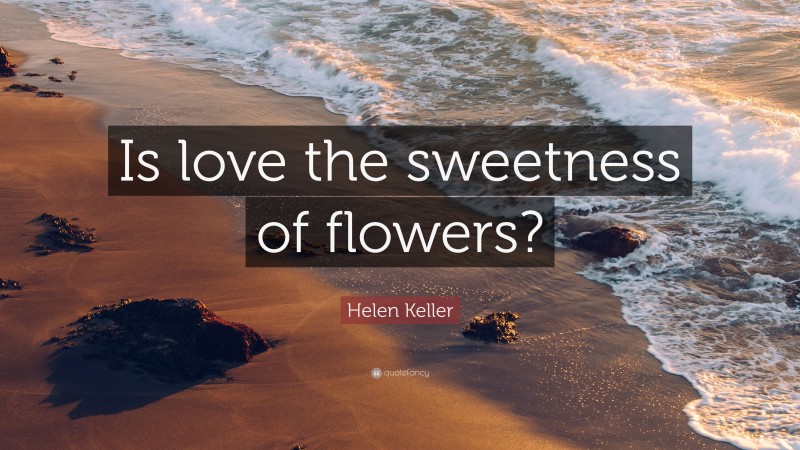 Helen Keller Quote: "Is love the sweetness of flowers?"