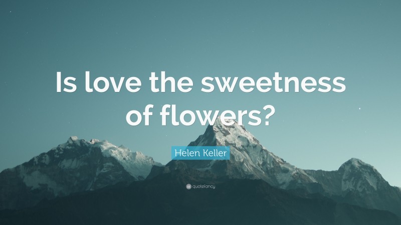 Helen Keller Quote: “Is love the sweetness of flowers?”