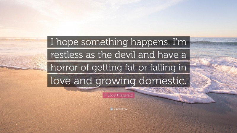F. Scott Fitzgerald Quote: “I hope something happens. I’m restless as the devil and have a horror of getting fat or falling in love and growing domestic.”