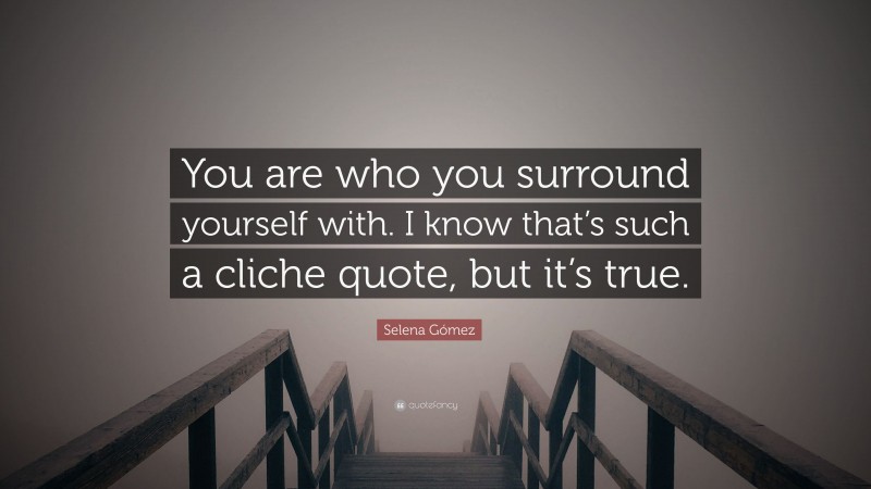 Selena Gómez Quote: “You are who you surround yourself with. I know that’s such a cliche quote, but it’s true.”