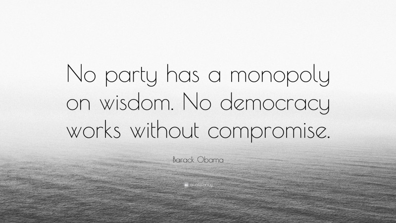 Barack Obama Quote: “No party has a monopoly on wisdom. No democracy works without compromise.”