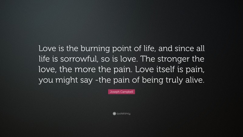 Joseph Campbell Quote: “Love is the burning point of life, and since all life is sorrowful, so is love. The stronger the love, the more the pain. Love itself is pain, you might say -the pain of being truly alive.”