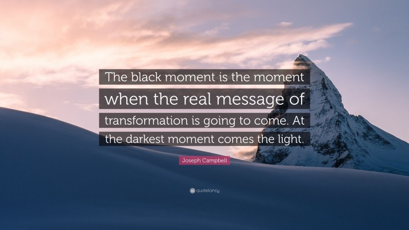 Joseph Campbell Quote: “The black moment is the moment when the real message of transformation is going to come. At the darkest moment comes the light.”