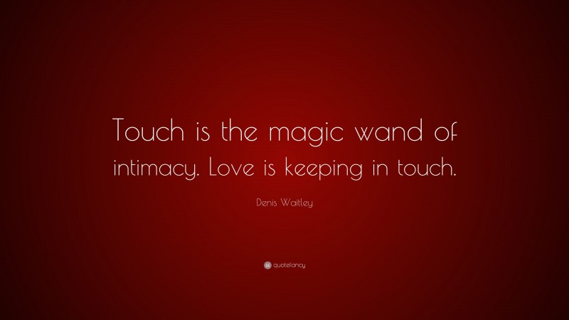 Denis Waitley Quote: “Touch is the magic wand of intimacy. Love is keeping in touch.”