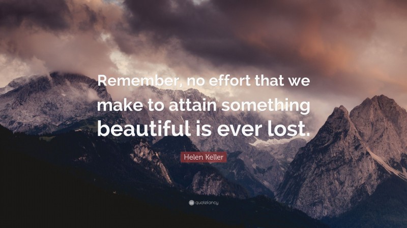 Helen Keller Quote: “Remember, no effort that we make to attain something beautiful is ever lost.”