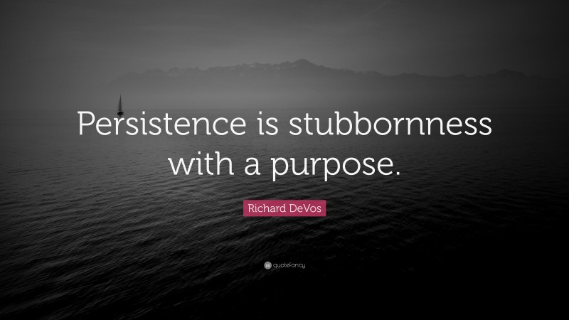 Richard DeVos Quote: “Persistence is stubbornness with a purpose.”
