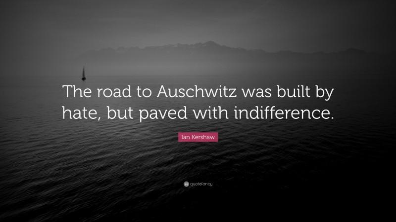 Ian Kershaw Quote: “The road to Auschwitz was built by hate, but paved with indifference.”