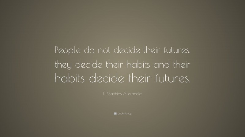 F. Matthias Alexander Quote: “People do not decide their futures, they decide their habits and their habits decide their futures.”