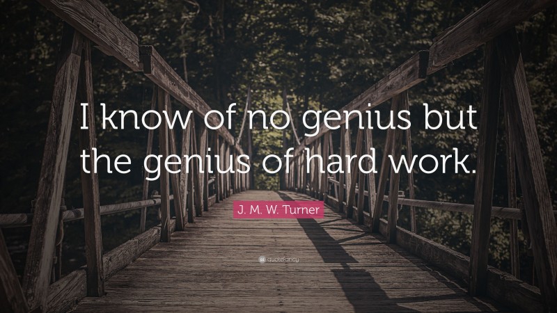 J. M. W. Turner Quote: “I know of no genius but the genius of hard work.”