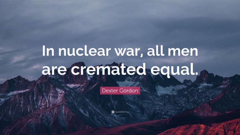 Dexter Gordon Quote: “In nuclear war, all men are cremated equal.”