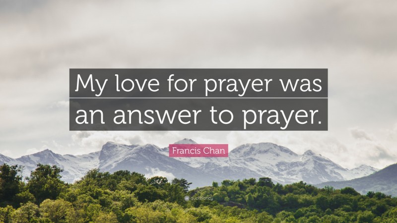 Francis Chan Quote: “My love for prayer was an answer to prayer.”