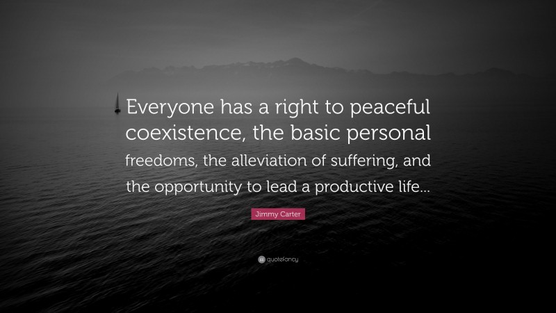 Jimmy Carter Quote: “Everyone has a right to peaceful coexistence, the basic personal freedoms, the alleviation of suffering, and the opportunity to lead a productive life...”