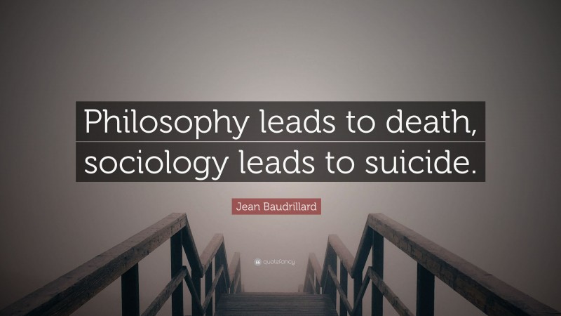Jean Baudrillard Quote: “Philosophy leads to death, sociology leads to suicide.”