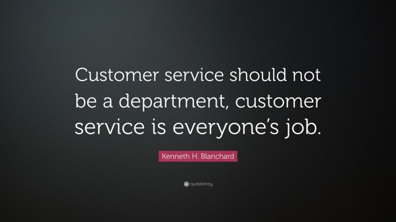 Kenneth H. Blanchard Quote: “Customer service should not be a department, customer service is everyone’s job.”