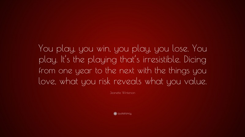 Jeanette Winterson Quote: “You play, you win, you play, you lose. You play. It’s the playing that’s irresistible. Dicing from one year to the next with the things you love, what you risk reveals what you value.”