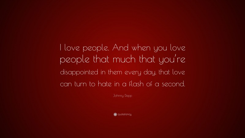 Johnny Depp Quote: “I love people. And when you love people that much that you’re disappointed in them every day, that love can turn to hate in a flash of a second.”