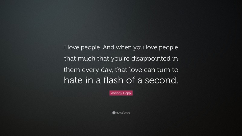 Johnny Depp Quote: “I love people. And when you love people that much that you’re disappointed in them every day, that love can turn to hate in a flash of a second.”