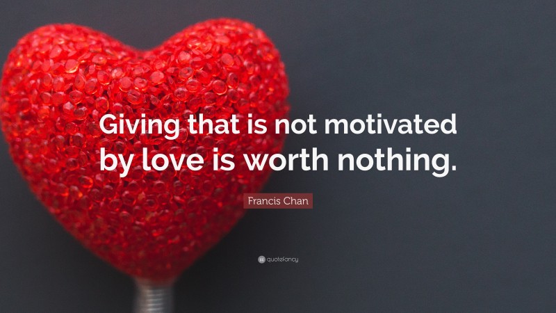 Francis Chan Quote: “Giving that is not motivated by love is worth nothing.”