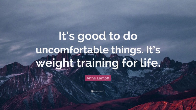 Anne Lamott Quote: “It’s good to do uncomfortable things. It’s weight training for life.”