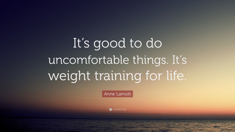 Anne Lamott Quote: “It’s good to do uncomfortable things. It’s weight training for life.”