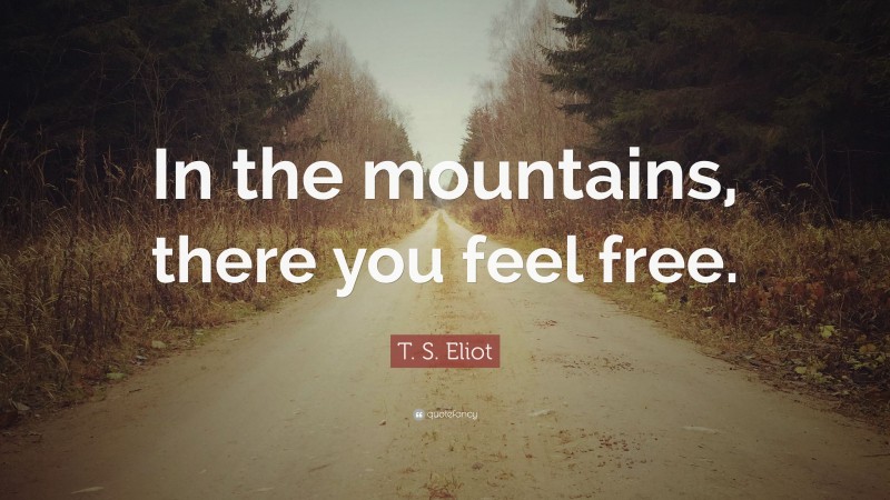 T. S. Eliot Quote: “In the mountains, there you feel free.”