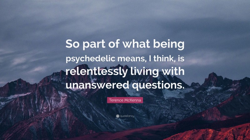 Terence McKenna Quote: “So part of what being psychedelic means, I think, is relentlessly living with unanswered questions.”