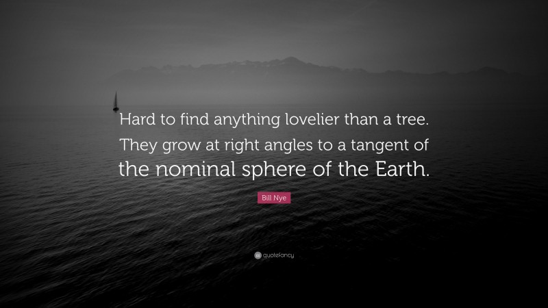 Bill Nye Quote: “Hard to find anything lovelier than a tree. They grow at right angles to a tangent of the nominal sphere of the Earth.”