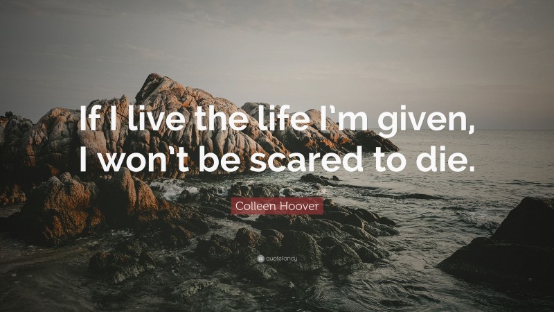 Colleen Hoover Quote: “If I live the life I’m given, I won’t be scared to die.”