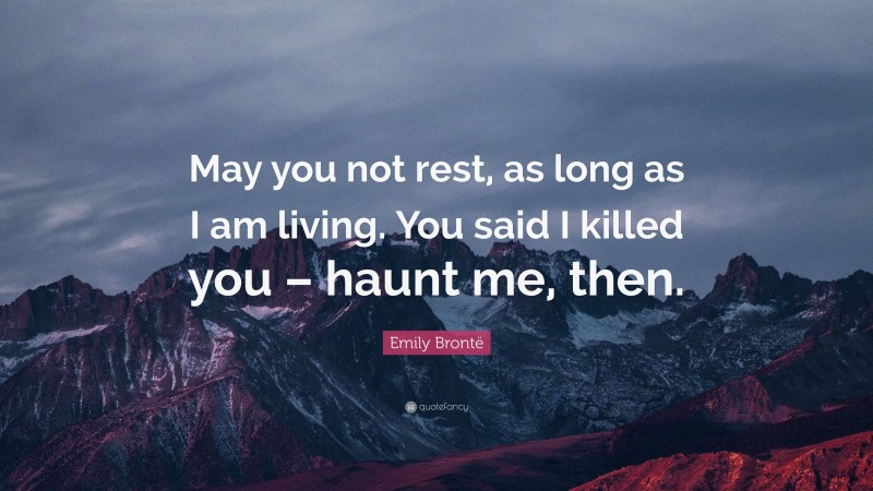 Emily Brontë Quote: “May you not rest, as long as I am living. You said I killed you – haunt me, then.”