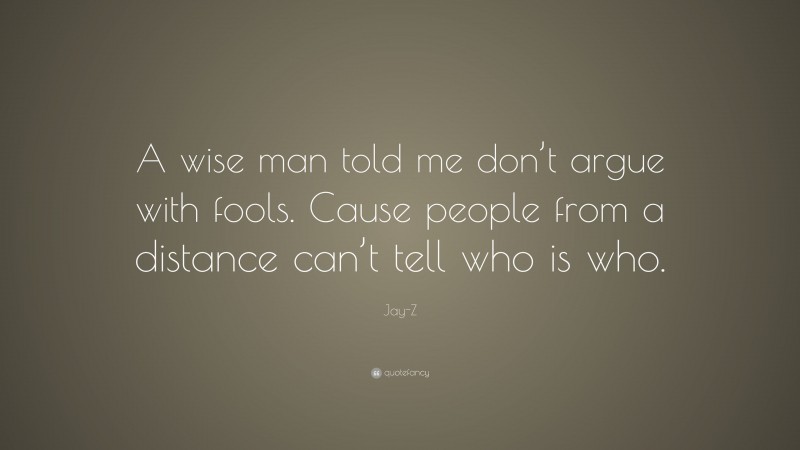 Jay-Z Quote: “A wise man told me don’t argue with fools. Cause people from a distance can’t tell who is who.”