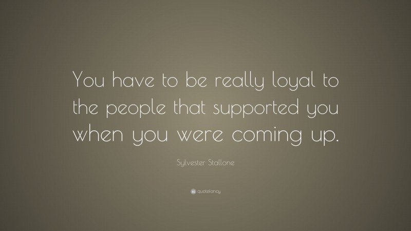Sylvester Stallone Quote: “You have to be really loyal to the people that supported you when you were coming up.”