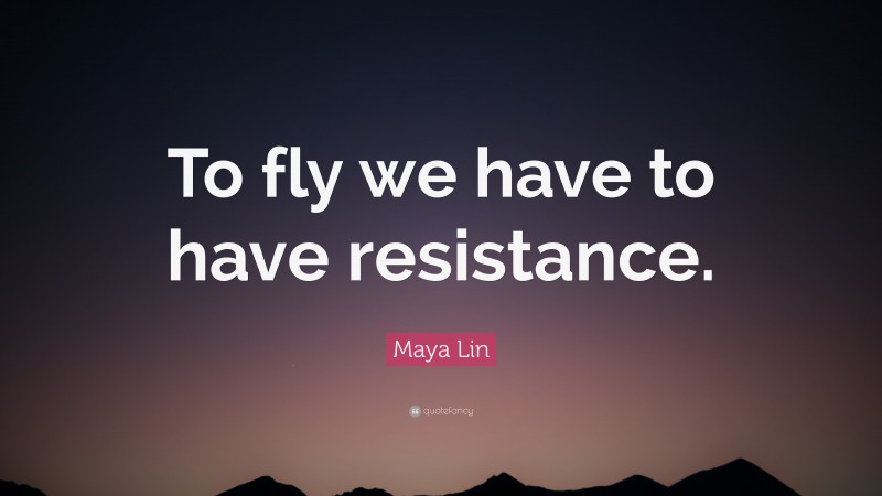 Maya Lin Quote: “To fly we have to have resistance.”