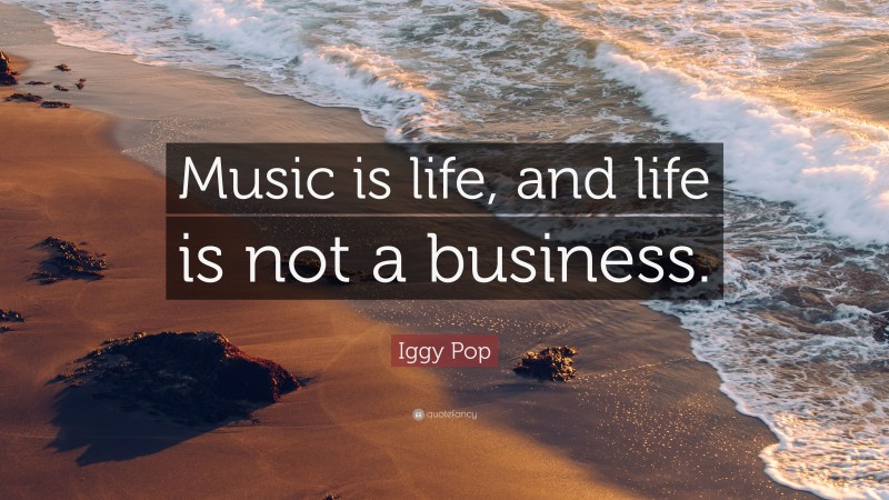Iggy Pop Quote: “Music is life, and life is not a business.”