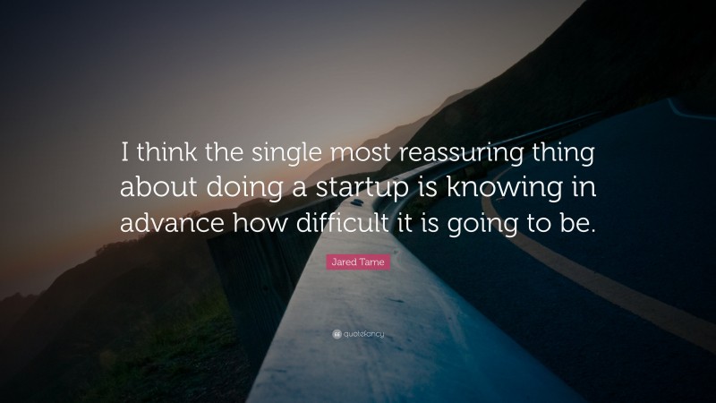Jared Tame Quote: “I think the single most reassuring thing about doing a startup is knowing in advance how difficult it is going to be.”
