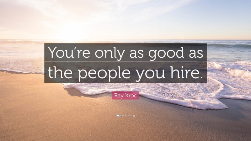 Ray Kroc Quote: “You’re only as good as the people you hire.”