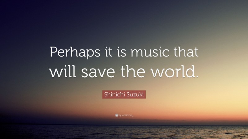 Shinichi Suzuki Quote: “Perhaps it is music that will save the world.”