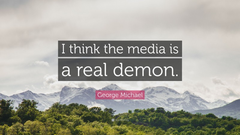 George Michael Quote: “I think the media is a real demon.”